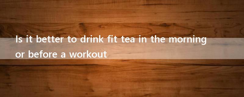 Is it better to drink fit tea in the morning or before a workout?